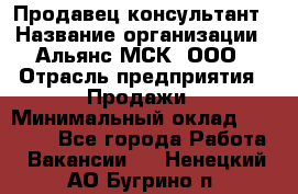 Продавец-консультант › Название организации ­ Альянс-МСК, ООО › Отрасль предприятия ­ Продажи › Минимальный оклад ­ 25 000 - Все города Работа » Вакансии   . Ненецкий АО,Бугрино п.